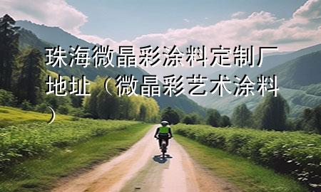 珠海微晶彩涂料定制廠地址（微晶彩藝術(shù)涂料）