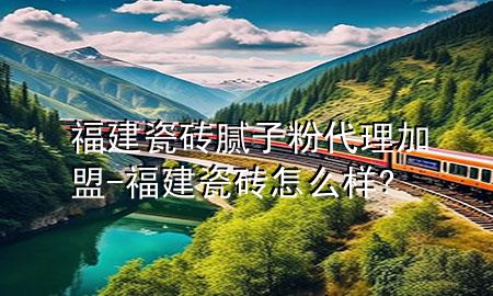 福建瓷磚膩?zhàn)臃鄞砑用?福建瓷磚怎么樣?