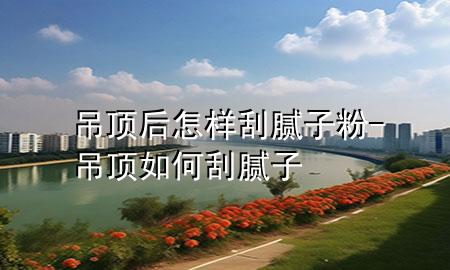 吊頂后怎樣刮膩?zhàn)臃?吊頂如何刮膩?zhàn)?>
             </div>
             <!--文章無(wú)圖的情況下插入一張圖片end-->
              
      <p>本篇文章給大家談?wù)劦蹴敽笤鯓庸文佔(zhàn)臃?，以及吊頂如何刮膩?zhàn)訉?duì)應(yīng)的知識(shí)點(diǎn)，希望對(duì)各位有所幫助，不要忘了收***本站喔。
今天給各位分享吊頂后怎樣刮膩?zhàn)臃鄣闹R(shí)，其中也會(huì)對(duì)吊頂如何刮膩?zhàn)舆M(jìn)行解釋?zhuān)绻芘銮山鉀Q***現(xiàn)在面臨的問(wèn)題，別忘了關(guān)注本站，現(xiàn)在開(kāi)始吧！</p><ol type=