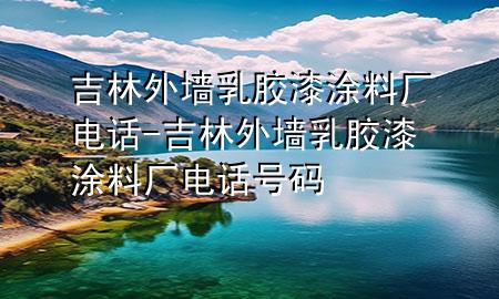 吉林外墻乳膠漆涂料廠電話-吉林外墻乳膠漆涂料廠電話號碼
