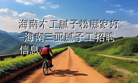 海南木工膩子粉哪家好-海南三亞膩子工招聘信息