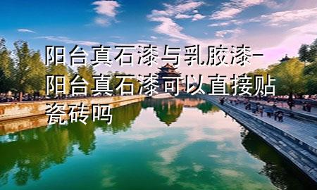 陽臺真石漆與乳膠漆-陽臺真石漆可以直接貼瓷磚嗎