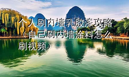 個人刷內(nèi)墻乳膠漆攻略（自己刷內(nèi)墻涂料怎么刷視頻）