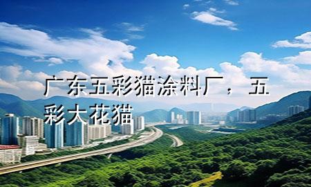廣東五彩貓涂料廠，五彩大花貓