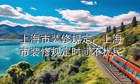 上海市裝修規(guī)定，上海市裝修規(guī)定時間不擾民