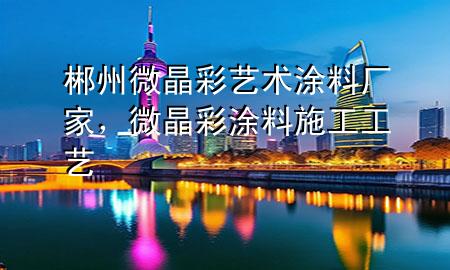 郴州微晶彩藝術(shù)涂料廠家，微晶彩涂料施工工藝