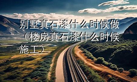 別墅真石漆什么時(shí)候做（樓房真石漆什么時(shí)候施工）