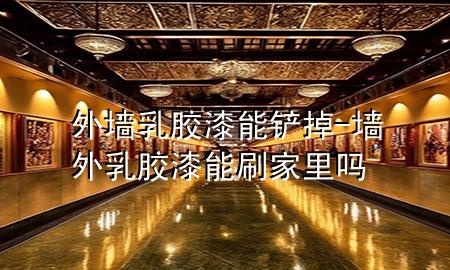 外墻乳膠漆能鏟掉-墻外乳膠漆能刷家里嗎