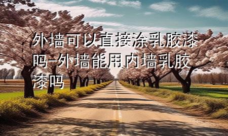 外墻可以直接涂乳膠漆嗎-外墻能用內(nèi)墻乳膠漆嗎