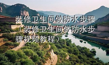 裝修衛(wèi)生間做防水步驟（裝修衛(wèi)生間做防水步驟視頻教程）
