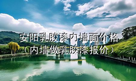 安陽乳膠漆內(nèi)墻面價(jià)格（內(nèi)墻做乳膠漆報(bào)價(jià)）