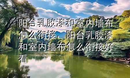 陽臺乳膠漆和室內墻布怎么銜接，陽臺乳膠漆和室內墻布怎么銜接好看
