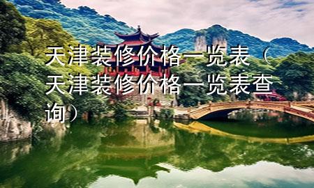 天津裝修價(jià)格一覽表（天津裝修價(jià)格一覽表查詢）