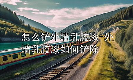 怎么鏟外墻乳膠漆-外墻乳膠漆如何鏟除
