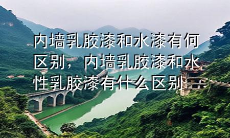 內(nèi)墻乳膠漆和水漆有何區(qū)別，內(nèi)墻乳膠漆和水性乳膠漆有什么區(qū)別