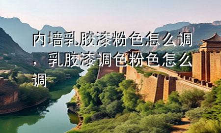 內(nèi)墻乳膠漆粉色怎么調(diào)，乳膠漆調(diào)色粉色怎么調(diào)