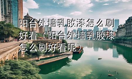 陽(yáng)臺(tái)外墻乳膠漆怎么刷好看（陽(yáng)臺(tái)外墻乳膠漆怎么刷好看呢）