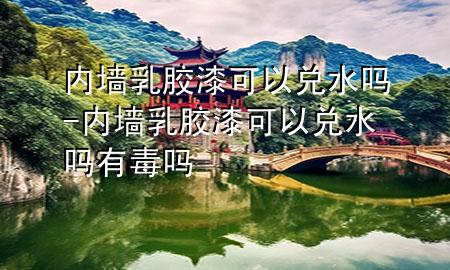 內(nèi)墻乳膠漆可以兌水嗎-內(nèi)墻乳膠漆可以兌水嗎有毒嗎