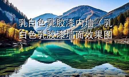 乳白色乳膠漆內(nèi)墻（乳白色乳膠漆墻面效果圖）