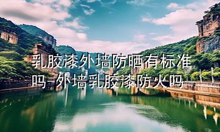 乳膠漆外墻防曬有標(biāo)準(zhǔn)嗎-外墻乳膠漆防火嗎