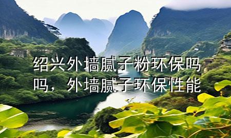 紹興外墻膩?zhàn)臃郗h(huán)保嗎嗎，外墻膩?zhàn)迎h(huán)保性能