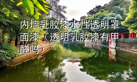 內(nèi)墻乳膠漆水性透明罩面漆（透明乳膠漆有甲醛嗎）