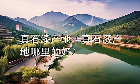 真石漆產(chǎn)地（真石漆產(chǎn)地哪里的好）