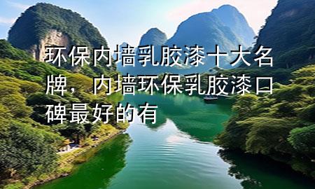 環(huán)保內(nèi)墻乳膠漆十大名牌，內(nèi)墻環(huán)保乳膠漆口碑最好的有