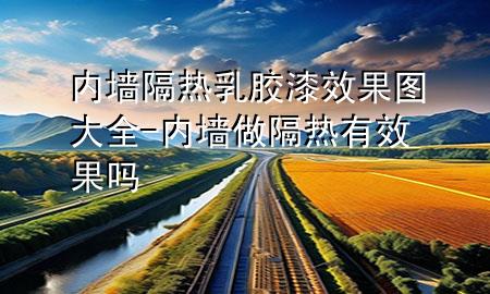 內(nèi)墻隔熱乳膠漆效果圖大全-內(nèi)墻做隔熱有效果嗎