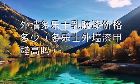 外墻多樂士乳膠漆價格多少（多樂士外墻漆甲醛高嗎）
