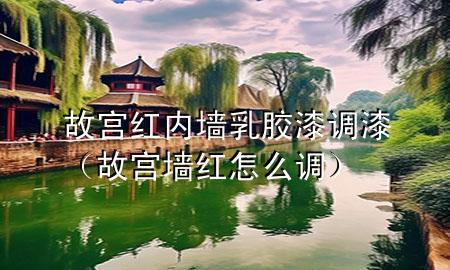故宮紅內(nèi)墻乳膠漆調(diào)漆（故宮墻紅怎么調(diào)）