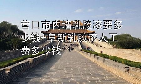 營口市內(nèi)墻乳膠漆要多少錢-阜新乳膠漆人工費多少錢