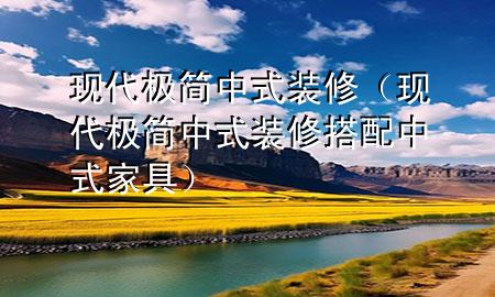 現(xiàn)代極簡中式裝修（現(xiàn)代極簡中式裝修搭配中式家具）