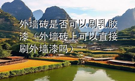 外墻磚是否可以刷乳膠漆（外墻磚上可以直接刷外墻漆嗎）