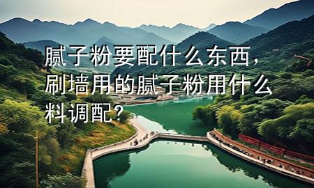 膩子粉要配什么東西，刷墻用的膩子粉用什么料調(diào)配?