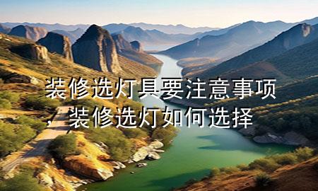 裝修選燈具要注意事項，裝修選燈如何選擇