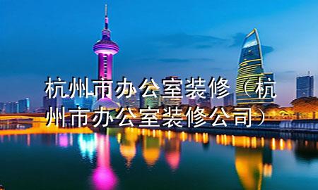 杭州市辦公室裝修（杭州市辦公室裝修公司）