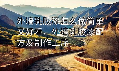 外墻乳膠漆怎么做簡單又好看，外墻乳膠漆配方及制作工序