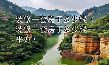 裝修一套房子多少錢（裝修一套房子多少錢一平方）