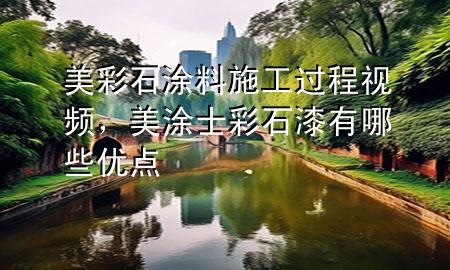 美彩石涂料施工過程視頻，美涂士彩石漆有哪些優(yōu)點