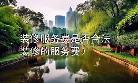 裝修服務(wù)費(fèi)是否合法（裝修的服務(wù)費(fèi)）