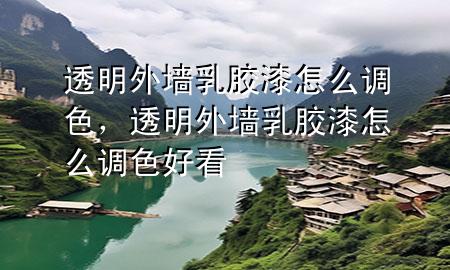 透明外墻乳膠漆怎么調(diào)色，透明外墻乳膠漆怎么調(diào)色好看