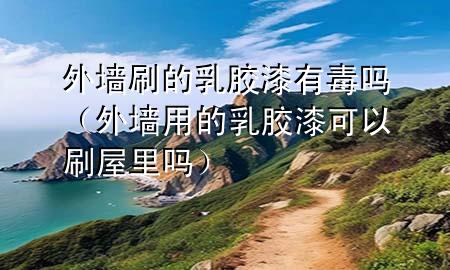 外墻刷的 乳膠漆有毒嗎（外墻用的乳膠漆可以刷屋里嗎）
