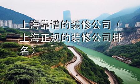 上海靠譜的裝修公司（上海正規(guī)的裝修公司排名）