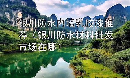銀川防水內(nèi)墻乳膠漆推薦（銀川防水材料批發(fā)市場在哪）