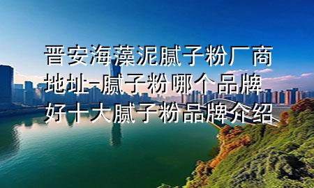 晉安海藻泥膩?zhàn)臃蹚S商地址-膩?zhàn)臃勰膫€(gè)品牌好十大膩?zhàn)臃燮放平榻B
