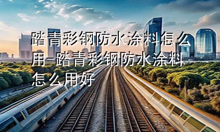 踏青彩鋼防水涂料怎么用-踏青彩鋼防水涂料怎么用好
