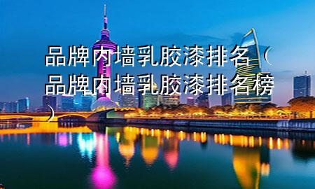 品牌內(nèi)墻乳膠漆排名（品牌內(nèi)墻乳膠漆排名榜）