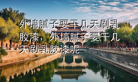 外墻膩?zhàn)右蓭滋焖⑷槟z漆，外墻膩?zhàn)右蓭滋焖⑷槟z漆呢