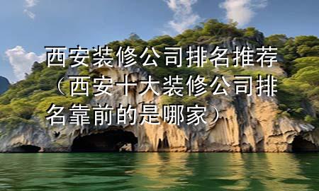 西安裝修公司排名推薦（西安十大裝修公司排名靠前的是哪家）